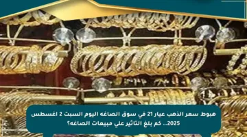 هبوط سعر الذهب عيار 21 في سوق الصاغة اليوم السبت 2 أغسطس 2025.. كم بلغ التأثير على مبيعات الصاغة؟